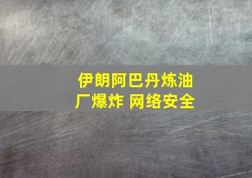 伊朗阿巴丹炼油厂爆炸 网络安全